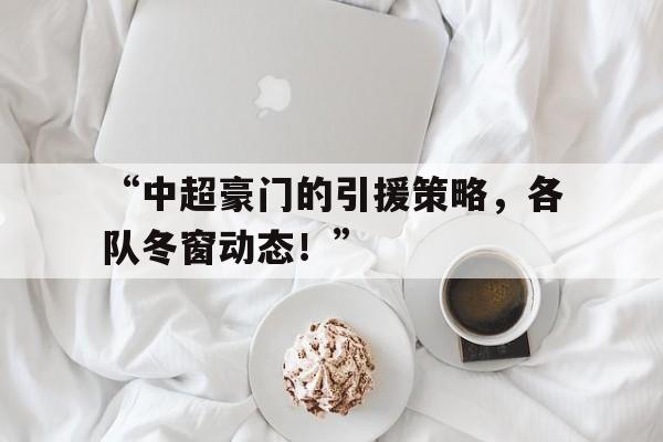 包含“中超豪门的引援策略，各队冬窗动态！”的词条